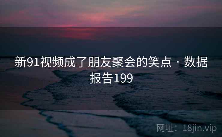新91视频成了朋友聚会的笑点 · 数据报告199
