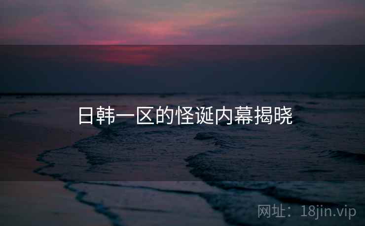 日韩一区的怪诞内幕揭晓