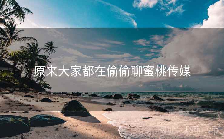 原来大家都在偷偷聊蜜桃传媒