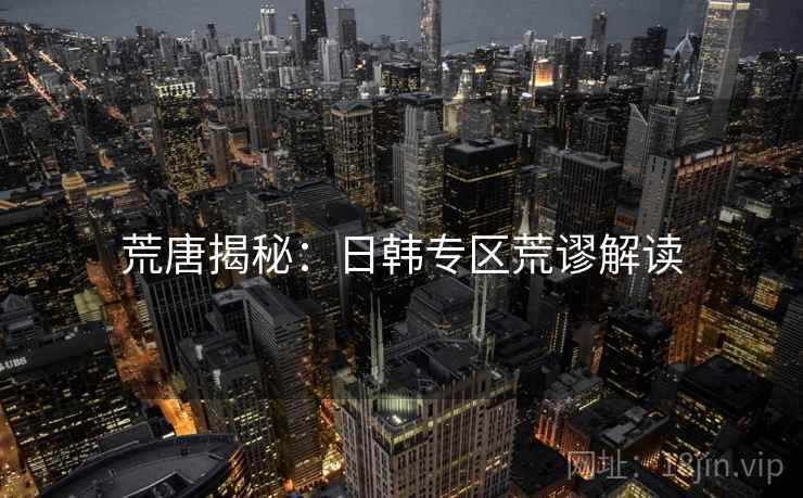 荒唐揭秘:日韩专区荒谬解读