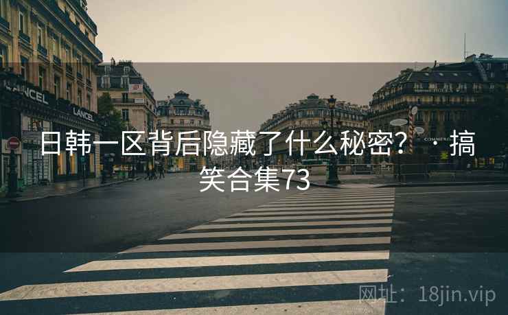 日韩一区背后隐藏了什么秘密? · 搞笑合集73