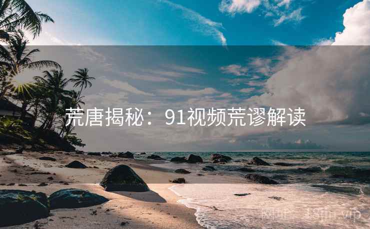 荒唐揭秘:91视频荒谬解读