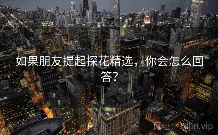 如果朋友提起探花精选,你会怎么回答?