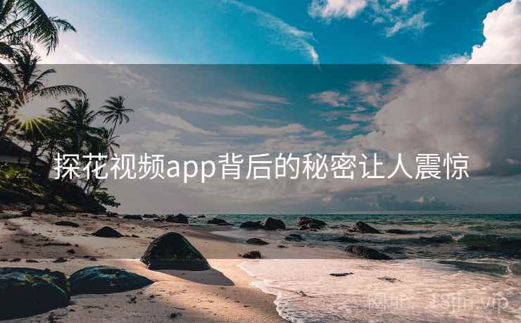 探花视频app背后的秘密让人震惊