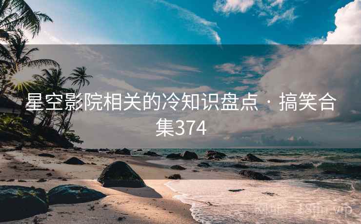 星空影院相关的冷知识盘点 · 搞笑合集374