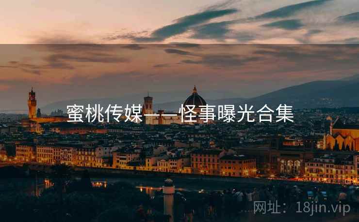 蜜桃传媒——怪事曝光合集