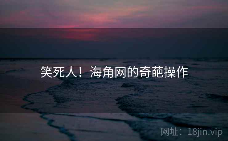 笑死人!海角网的奇葩操作