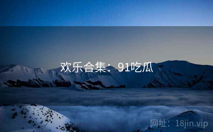 欢乐合集:91吃瓜
