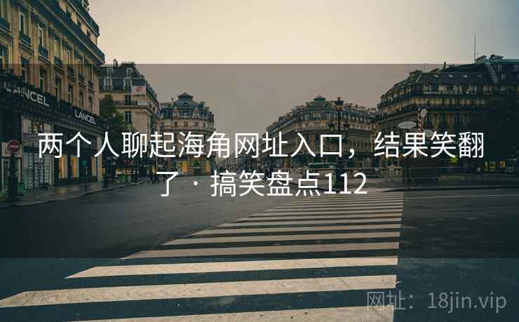 两个人聊起海角网址入口,结果笑翻了 · 搞笑盘点112