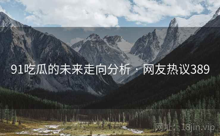 91吃瓜的未来走向分析 · 网友热议389