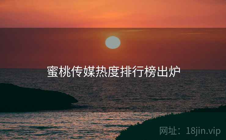 蜜桃传媒热度排行榜出炉