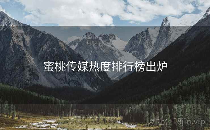 蜜桃传媒热度排行榜出炉