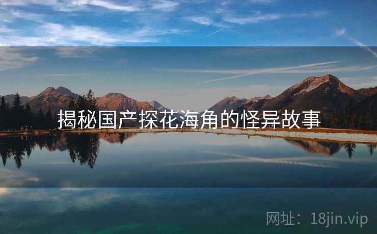 揭秘国产探花海角的怪异故事