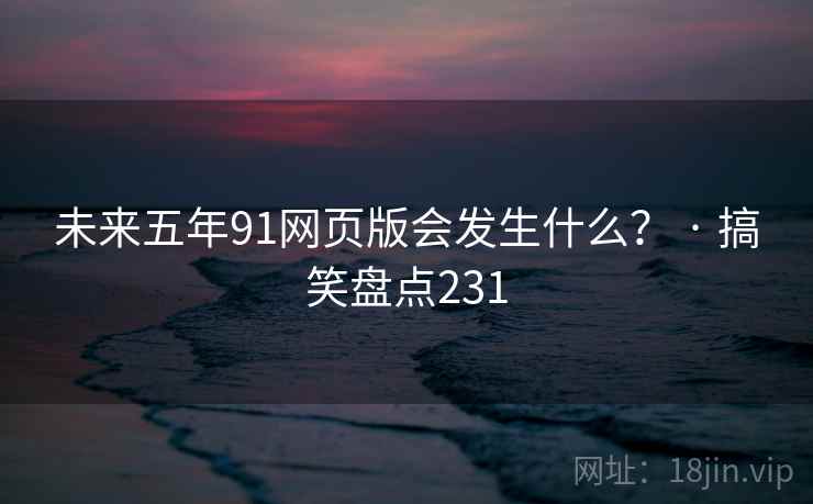 未来五年91网页版会发生什么? · 搞笑盘点231