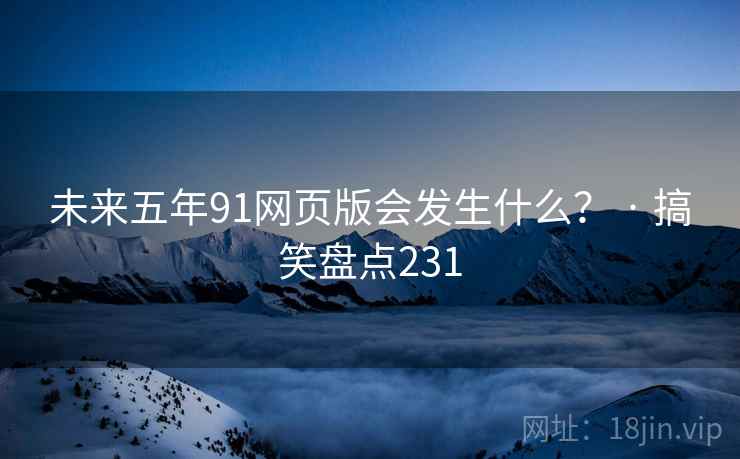未来五年91网页版会发生什么? · 搞笑盘点231