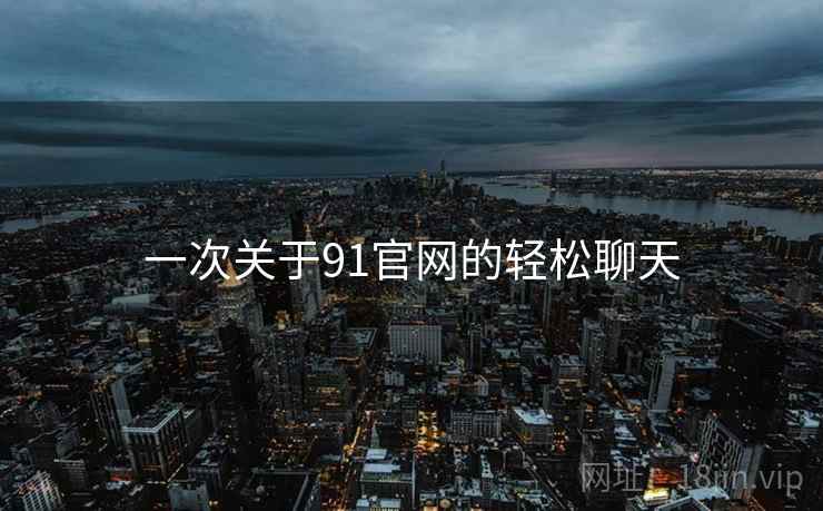 一次关于91官网的轻松聊天