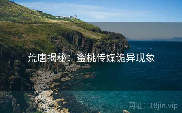 荒唐揭秘:蜜桃传媒诡异现象