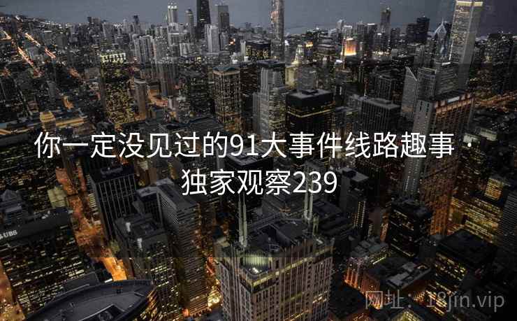 你一定没见过的91大事件线路趣事 · 独家观察239
