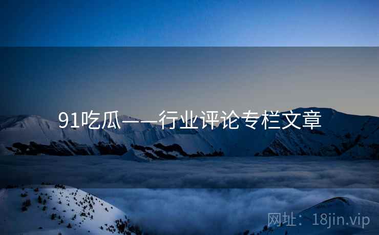 91吃瓜——行业评论专栏文章