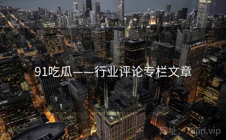 91吃瓜——行业评论专栏文章