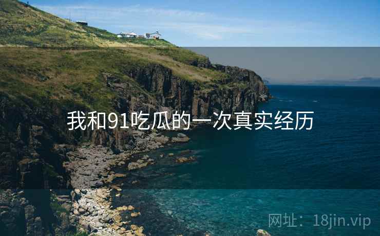 我和91吃瓜的一次真实经历