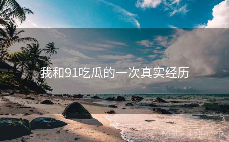 我和91吃瓜的一次真实经历
