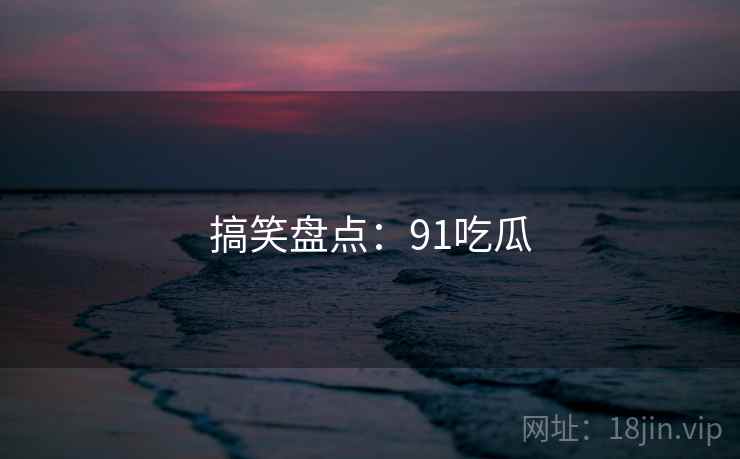 搞笑盘点:91吃瓜