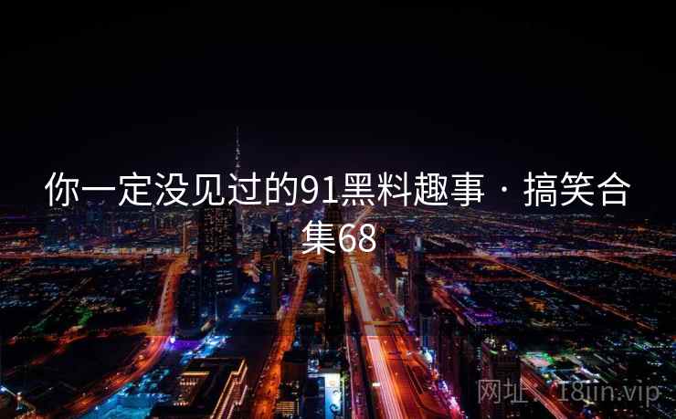 你一定没见过的91黑料趣事 · 搞笑合集68