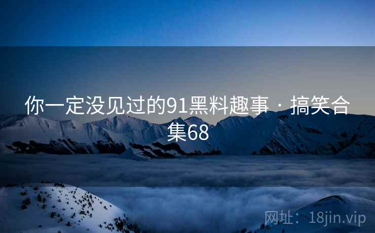 你一定没见过的91黑料趣事 · 搞笑合集68