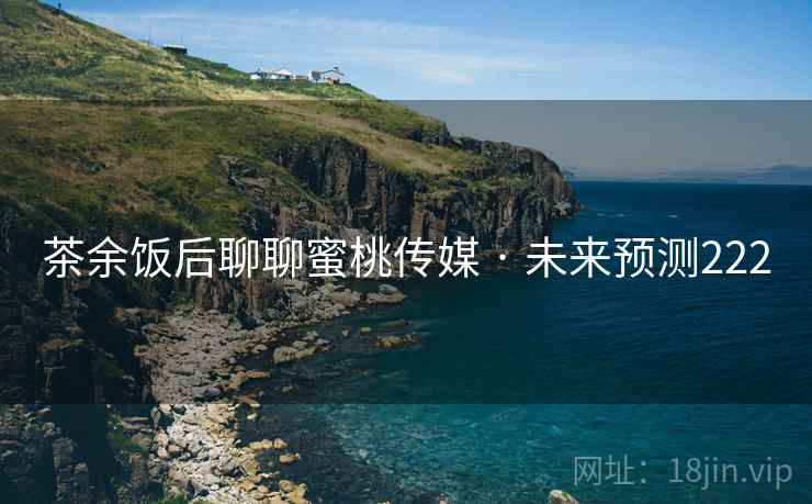 茶余饭后聊聊蜜桃传媒 · 未来预测222