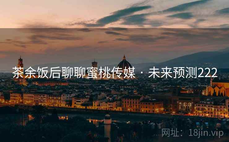茶余饭后聊聊蜜桃传媒 · 未来预测222