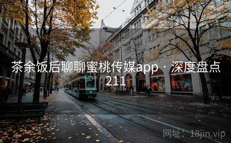 茶余饭后聊聊蜜桃传媒app · 深度盘点211