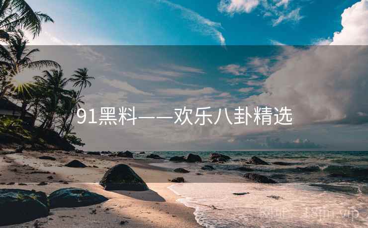 91黑料——欢乐八卦精选