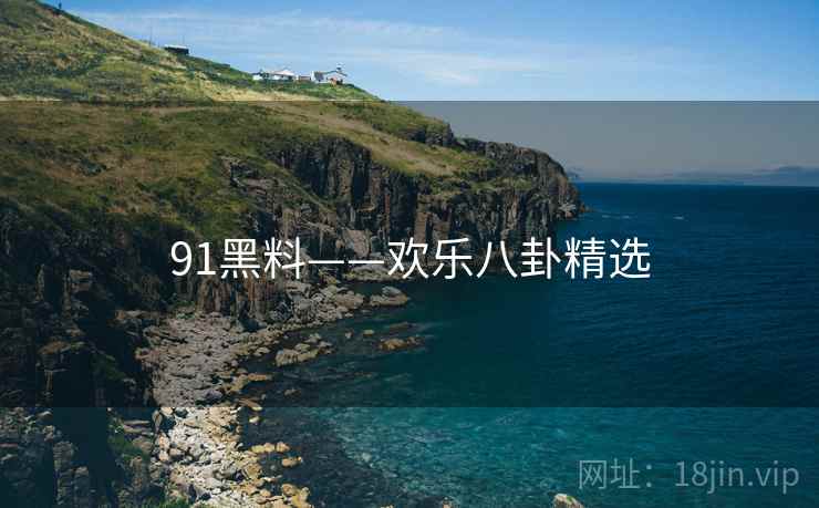91黑料——欢乐八卦精选