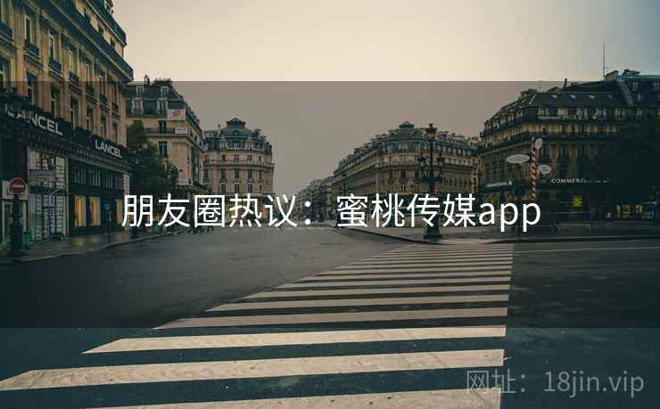 朋友圈热议：蜜桃传媒app
