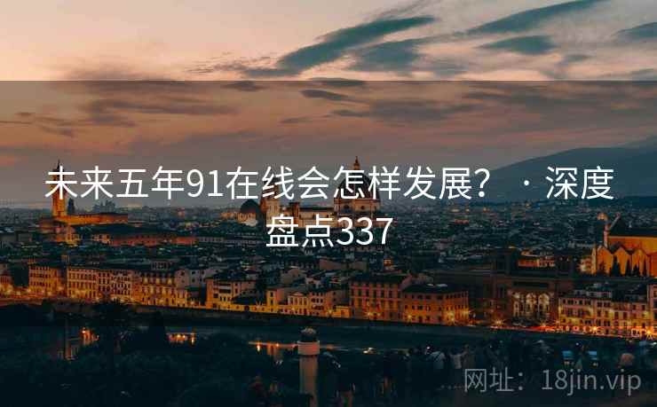 未来五年91在线会怎样发展？ · 深度盘点337