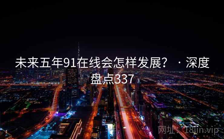 未来五年91在线会怎样发展？ · 深度盘点337