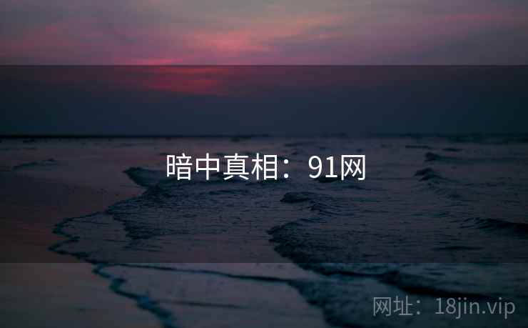 暗中真相:91网  第2张 暗中真相:91网  第2张