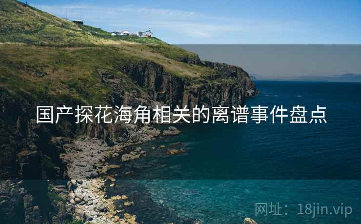 国产探花海角相关的离谱事件盘点 国产探花海角相关的离谱事件盘点